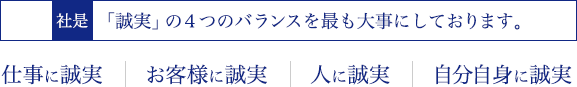 「誠実」の４つのバランスを最も大事にしております。 社是：仕事に誠実。お客様に誠実。人に誠実。自分自身に誠実。